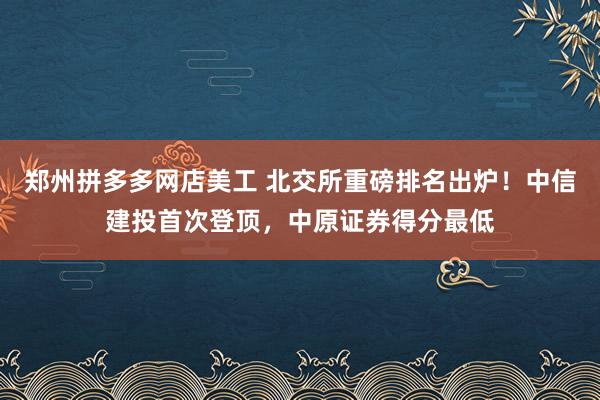 郑州拼多多网店美工 北交所重磅排名出炉！中信建投首次登顶，中原证券得分最低