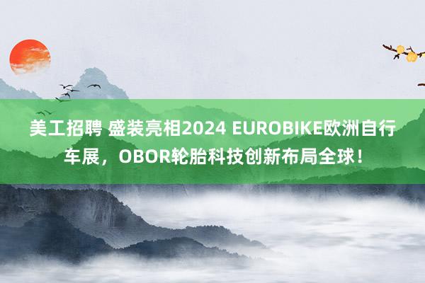 美工招聘 盛装亮相2024 EUROBIKE欧洲自行车展，OBOR轮胎科技创新布局全球！