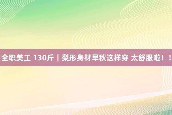 全职美工 130斤｜梨形身材早秋这样穿 太舒服啦！！