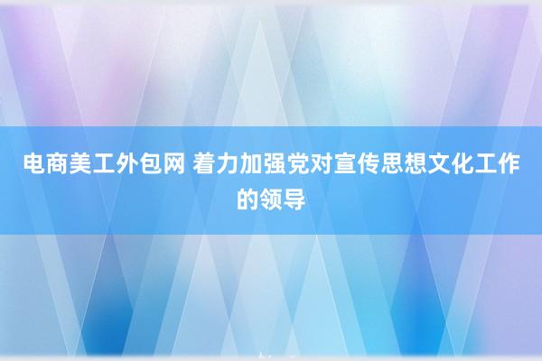 电商美工外包网 着力加强党对宣传思想文化工作的领导