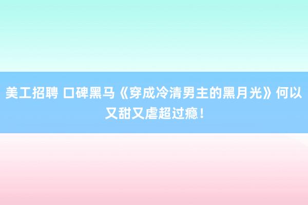 美工招聘 口碑黑马《穿成冷清男主的黑月光》何以又甜又虐超过瘾！