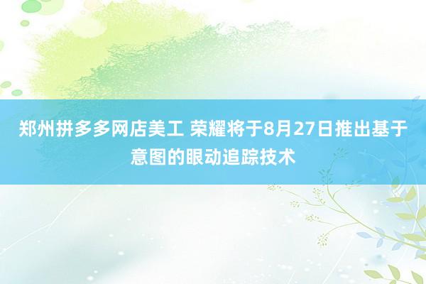 郑州拼多多网店美工 荣耀将于8月27日推出基于意图的眼动追踪技术