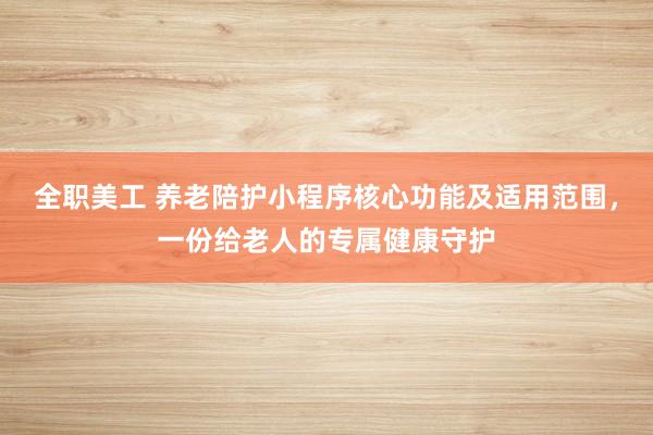 全职美工 养老陪护小程序核心功能及适用范围，一份给老人的专属健康守护