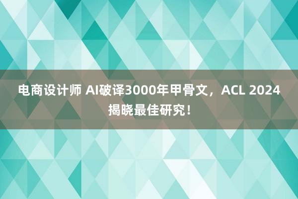 电商设计师 AI破译3000年甲骨文，ACL 2024揭晓最佳研究！