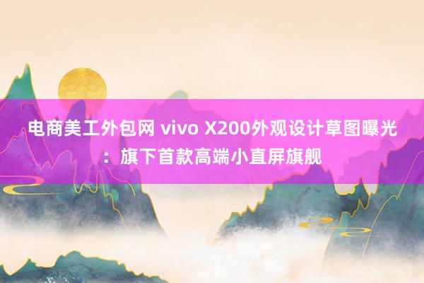 电商美工外包网 vivo X200外观设计草图曝光：旗下首款高端小直屏旗舰