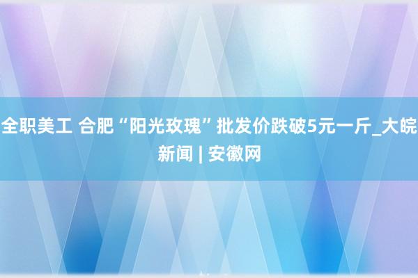 全职美工 合肥“阳光玫瑰”批发价跌破5元一斤_大皖新闻 | 安徽网