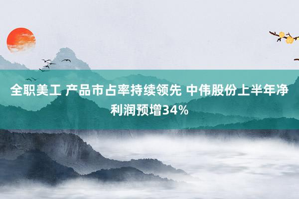 全职美工 产品市占率持续领先 中伟股份上半年净利润预增34%