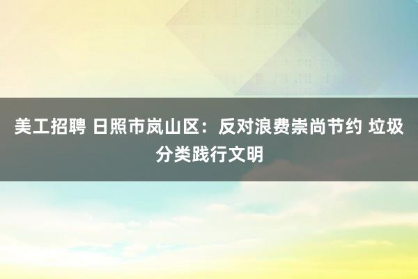 美工招聘 日照市岚山区：反对浪费崇尚节约 垃圾分类践行文明