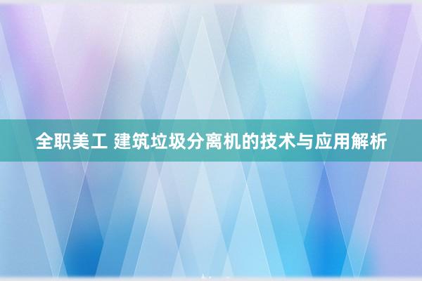 全职美工 建筑垃圾分离机的技术与应用解析