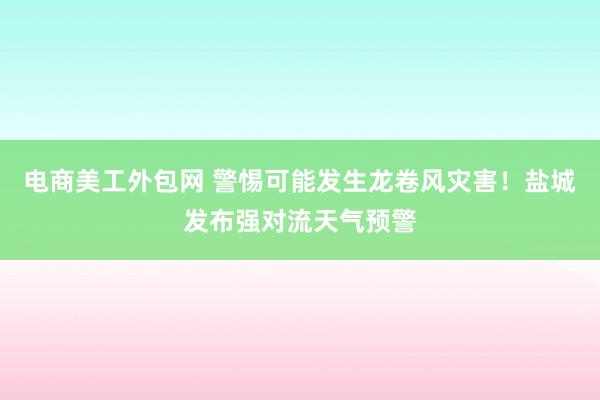 电商美工外包网 警惕可能发生龙卷风灾害！盐城发布强对流天气预警