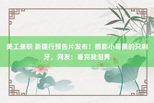 美工兼职 新疆行预告片发布！摄影小哥黑的只剩牙，网友：看完我泪奔