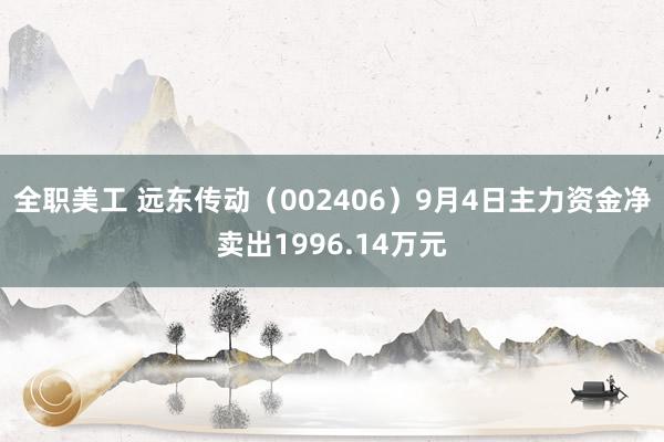 全职美工 远东传动（002406）9月4日主力资金净卖出1996.14万元