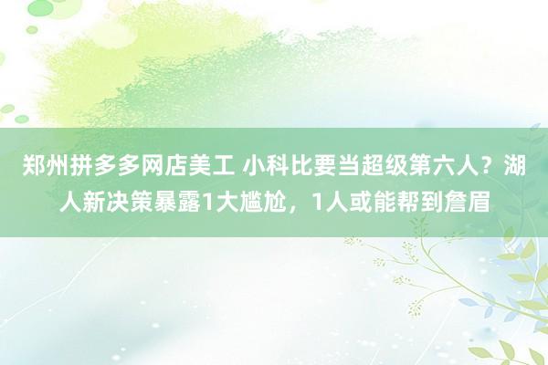 郑州拼多多网店美工 小科比要当超级第六人？湖人新决策暴露1大尴尬，1人或能帮到詹眉